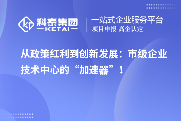 從政策紅利到創(chuàng)新發(fā)展：市級(jí)企業(yè)技術(shù)中心的“加速器”！