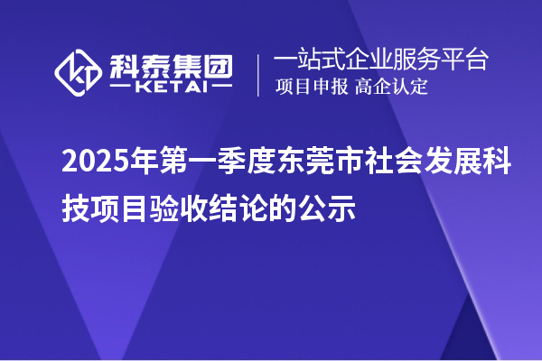 2025年第一季度東莞市社會(huì)發(fā)展科技項(xiàng)目驗(yàn)收結(jié)論的公示