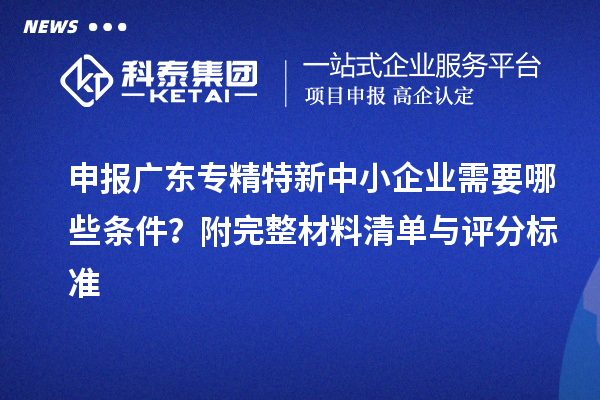 申報廣東<a href=http://www.cfu6.com/fuwu/zhuanjingtexin.html target=_blank class=infotextkey>專精特新中小企業(yè)</a>需要哪些條件？附完整材料清單與評分標(biāo)準(zhǔn)