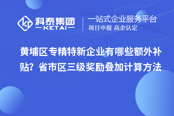 黃埔區(qū)專精特新企業(yè)有哪些額外補貼？省市區(qū)三級獎勵疊加計算方法
