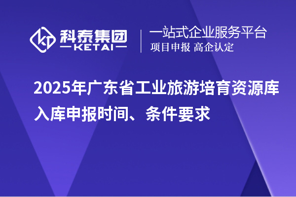 2025年廣東省工業(yè)旅游培育資源庫入庫申報時間、條件要求