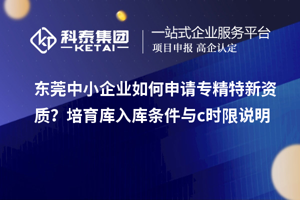 東莞中小企業(yè)如何申請專精特新資質(zhì)？培育庫入庫條件與c時限說明