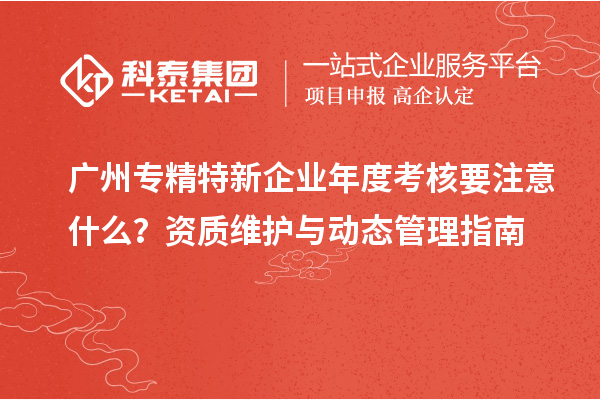 廣州專精特新企業(yè)年度考核要注意什么？資質(zhì)維護與動態(tài)管理指南