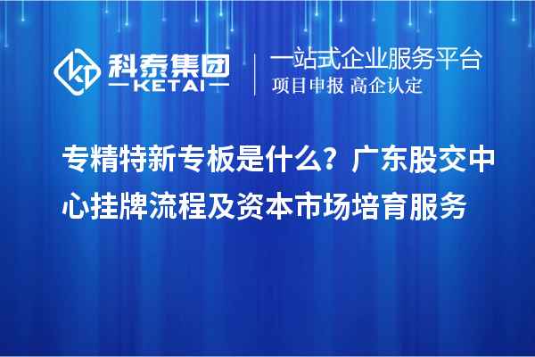 專精特新專板是什么？廣東股交中心掛牌流程及資本市場培育服務(wù)