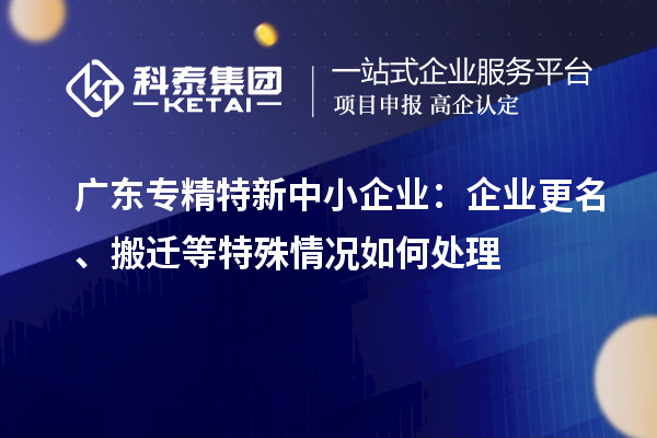 廣東<a href=http://www.cfu6.com/fuwu/zhuanjingtexin.html target=_blank class=infotextkey>專精特新中小企業(yè)</a>：企業(yè)更名、搬遷等特殊情況如何處理