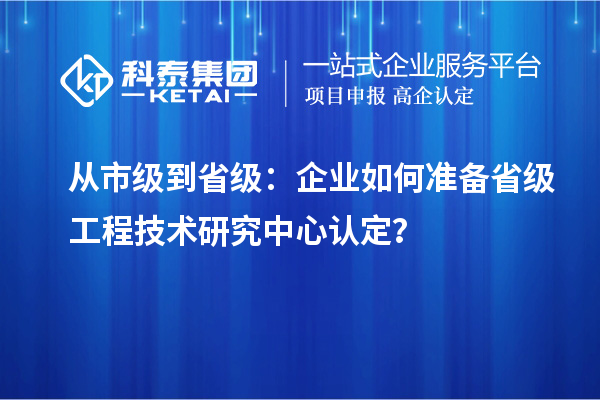 從市級(jí)到省級(jí)：企業(yè)如何準(zhǔn)備省級(jí)工程技術(shù)研究中心認(rèn)定？
