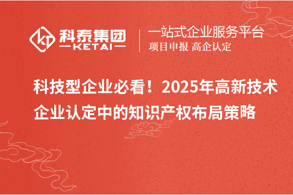 科技型企業(yè)必看！2025年高新技術(shù)企業(yè)認(rèn)定中的知識(shí)產(chǎn)權(quán)布局策略