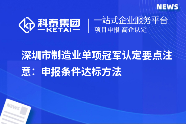 深圳市制造業(yè)單項冠軍認定要點注意：申報條件達標方法
