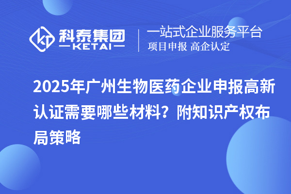 2025年廣州生物醫(yī)藥企業(yè)申報(bào)高新認(rèn)證需要哪些材料？附知識產(chǎn)權(quán)布局策略