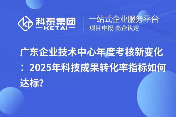 廣東企業(yè)技術(shù)中心年度考核新變化：2025年科技成果轉(zhuǎn)化率指標(biāo)如何達(dá)標(biāo)？