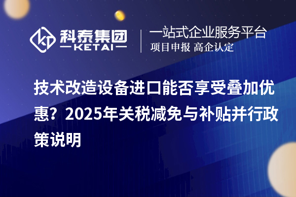 技術(shù)改造設(shè)備進(jìn)口能否享受疊加優(yōu)惠？2025年關(guān)稅減免與補(bǔ)貼并行政策說明
