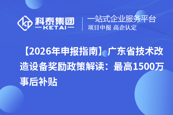 【2026 年申報指南】廣東省技術(shù)改造設(shè)備獎勵政策解讀：最高1500萬事后補貼