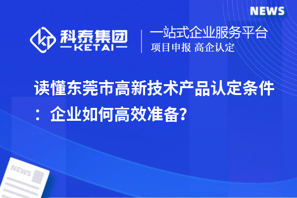 讀懂東莞市高新技術產(chǎn)品認定條件：企業(yè)如何高效準備？
