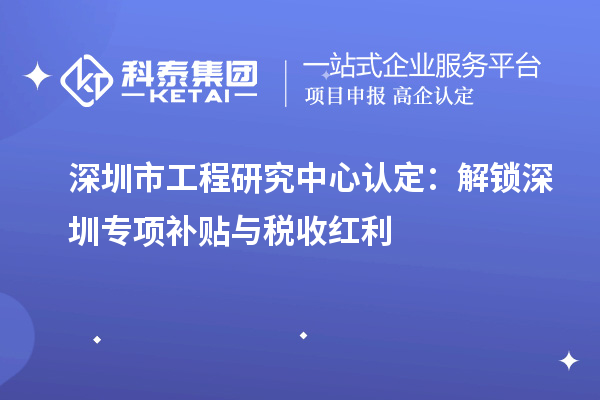 深圳市工程研究中心認(rèn)定:解鎖深圳專項補(bǔ)貼與稅收紅利