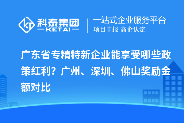 廣東省專精特新企業(yè)能享受哪些政策紅利？廣州、深圳、佛山獎勵金額對比