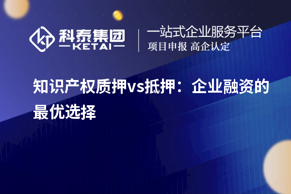知識產(chǎn)權(quán)質(zhì)押 vs 抵押:企業(yè)融資的最優(yōu)選擇