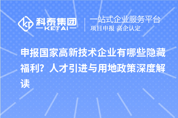 申報國家高新技術企業(yè)有哪些隱藏福利？人才引進與用地政策深度解讀