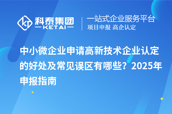 中小微企業(yè)申請(qǐng)高新技術(shù)企業(yè)認(rèn)定的好處及常見誤區(qū)有哪些?2025 年申報(bào)指南