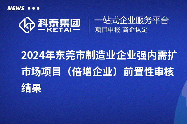 2024年東莞市制造業(yè)企業(yè)強(qiáng)內(nèi)需擴(kuò)市場(chǎng)項(xiàng)目（倍增企業(yè)）前置性審核結(jié)果
