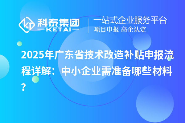 2025年廣東省技術(shù)改造補貼申報流程詳解：中小企業(yè)需準備哪些材料？