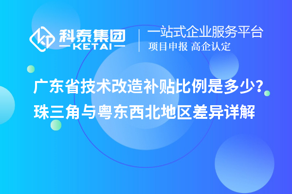 廣東省技術改造補貼比例是多少？珠三角與粵東西北地區(qū)差異詳解