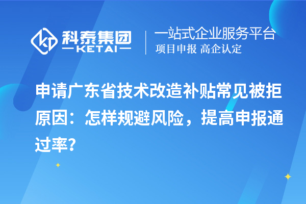 申請廣東省技術(shù)改造補貼常見被拒原因：怎樣規(guī)避風(fēng)險，提高申報通過率？