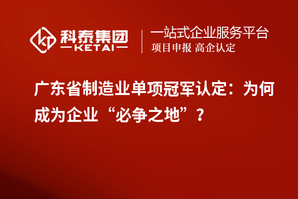 廣東省制造業(yè)單項冠軍認定：為何成為企業(yè)“必爭之地”？
