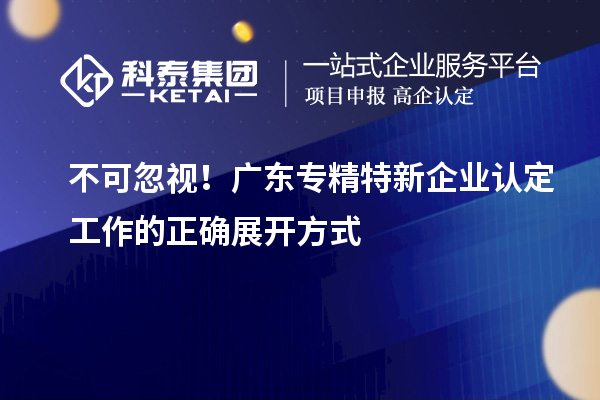 不可忽視！廣東專精特新企業(yè)認(rèn)定工作的正確展開(kāi)方式