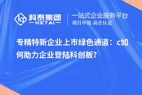 專精特新企業(yè)上市綠色通道：c如何助力企業(yè)登陸科創(chuàng)板？