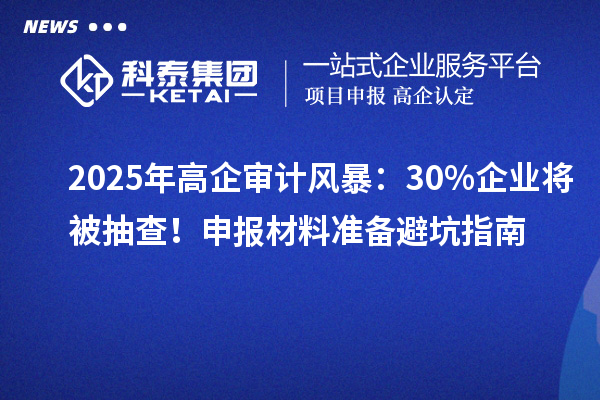 2025年高企審計風(fēng)暴:30%企業(yè)將被抽查!申報材料準備避坑指南