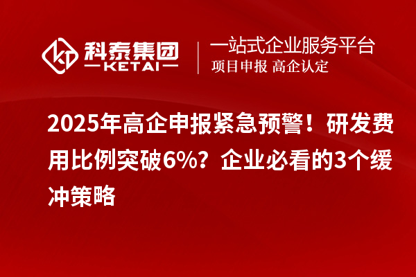 2025年高企申報(bào)緊急預(yù)警！研發(fā)費(fèi)用比例突破6%？企業(yè)必看的3個(gè)緩沖策略