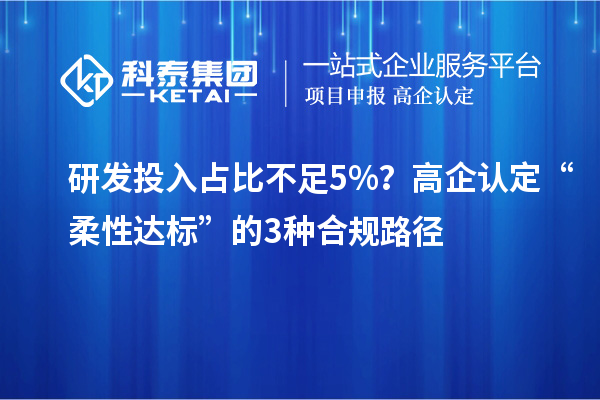 研發(fā)投入占比不足5%？高企認(rèn)定“柔性達(dá)標(biāo)”的3種合規(guī)路徑