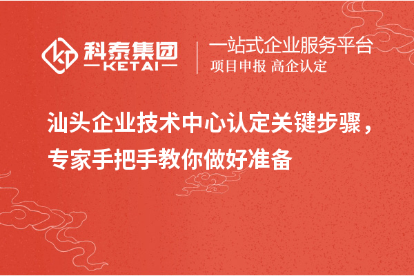 汕頭企業(yè)技術(shù)中心認(rèn)定關(guān)鍵步驟，專家手把手教你做好準(zhǔn)備