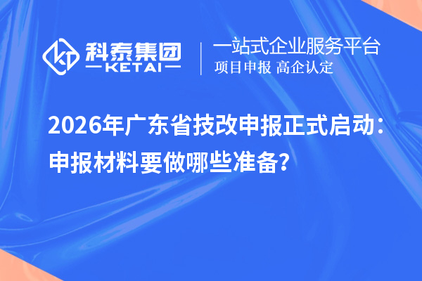 2026年廣東省技改申報正式啟動：申報材料要做哪些準備？