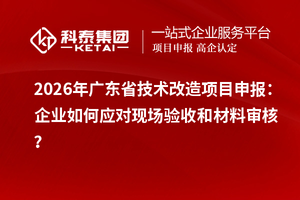 2026年廣東省<a href=http://www.cfu6.com/fuwu/jishugaizao.html target=_blank class=infotextkey>技術(shù)改造</a><a href=http://www.cfu6.com/shenbao.html target=_blank class=infotextkey>項(xiàng)目申報(bào)</a>：企業(yè)如何應(yīng)對(duì)現(xiàn)場(chǎng)驗(yàn)收和材料審核？