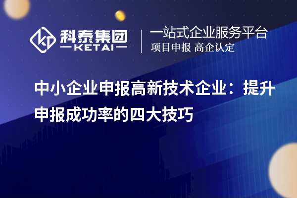 中小企業(yè)申報(bào)高新技術(shù)企業(yè)：提升申報(bào)成功率的四大技巧