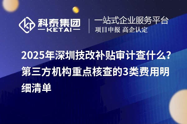 2025年深圳技改補貼審計查什么？第三方機構重點核查的3類費用明細清單
