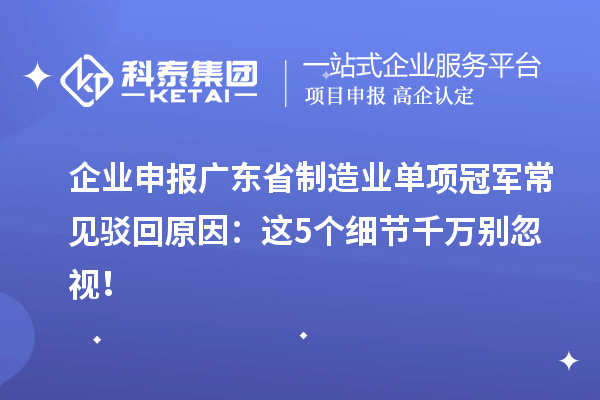 企業(yè)申報廣東省制造業(yè)單項冠軍常見駁回原因：這5個細節(jié)千萬別忽視！
