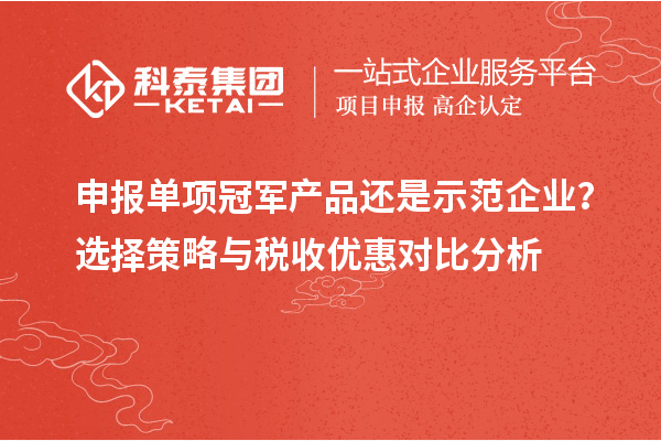 申報單項冠軍產品還是示范企業(yè)？選擇策略與稅收優(yōu)惠對比分析