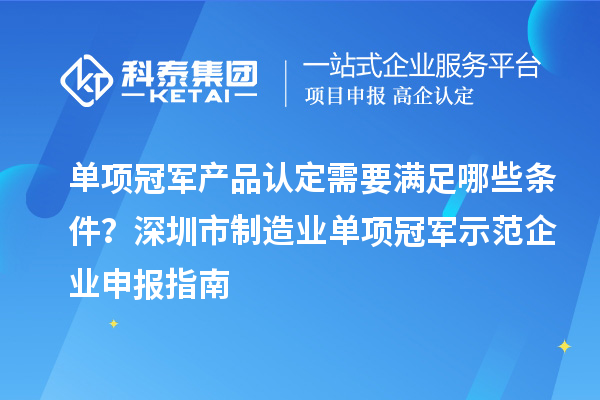 單項冠軍產品認定需要滿足哪些條件？深圳市制造業(yè)單項冠軍示范企業(yè)申報指南