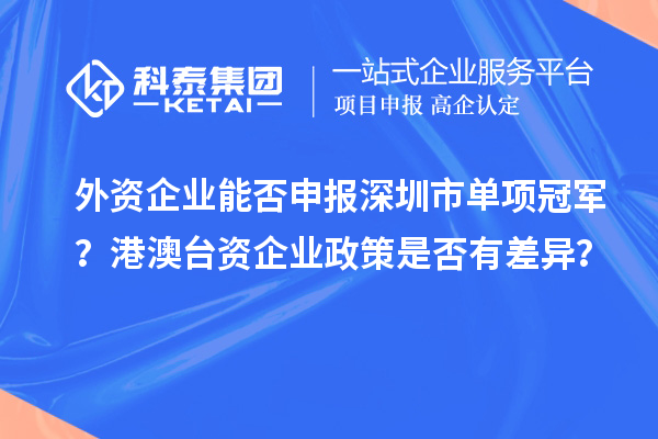 外資企業(yè)能否申報(bào)深圳市單項(xiàng)冠軍？港澳臺(tái)資企業(yè)政策是否有差異？