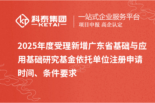 2025年度受理新增廣東省基礎(chǔ)與應(yīng)用基礎(chǔ)研究基金依托單位注冊(cè)申請(qǐng)時(shí)間、條件要求