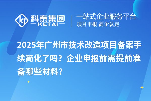2025年廣州市技術改造項目備案手續(xù)簡化了嗎？企業(yè)申報前需提前準備哪些材料？