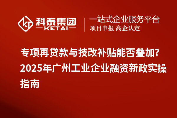 專項再貸款與技改補(bǔ)貼能否疊加？2025 年廣州工業(yè)企業(yè)融資新政實操指南