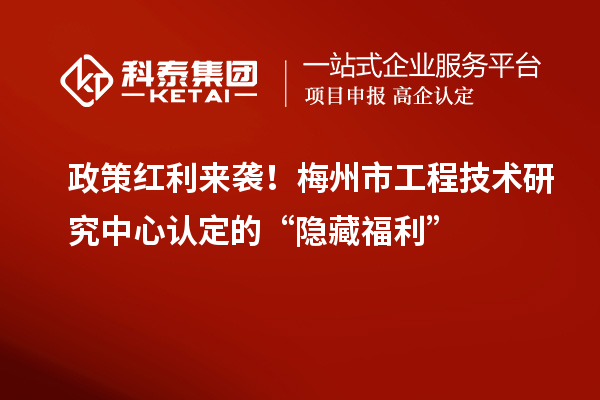 政策紅利來(lái)襲！梅州市工程技術(shù)研究中心認(rèn)定的“隱藏福利”