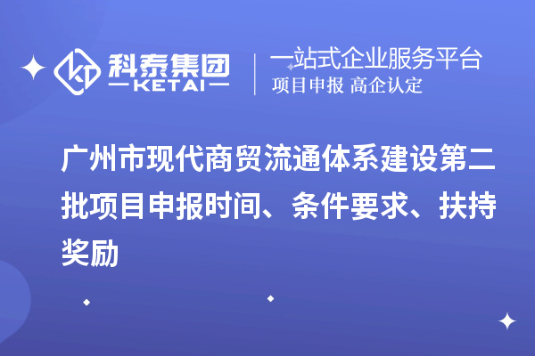 廣州市現(xiàn)代商貿流通體系建設第二批項目申報時間、條件要求、扶持獎勵