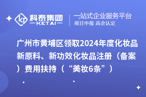 廣州市黃埔區(qū)領(lǐng)取2024年度化妝品新原料、新功效化妝品注冊（備案）費(fèi)用扶持（“美妝6條”）