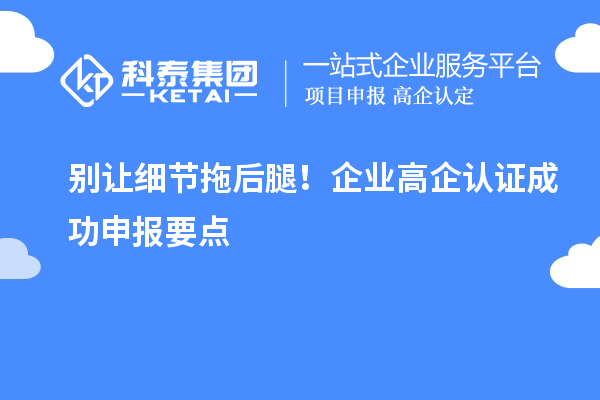 別讓細(xì)節(jié)拖后腿！企業(yè)高企認(rèn)證成功申報要點(diǎn)