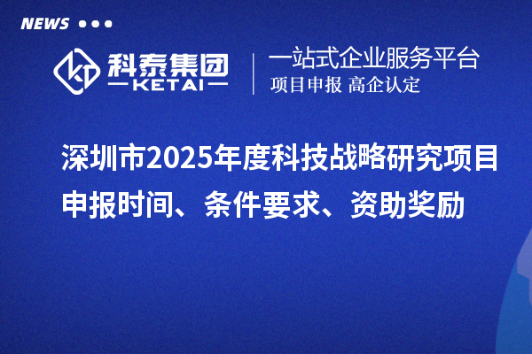 深圳市2025年度科技戰(zhàn)略研究項(xiàng)目申報(bào)時(shí)間、條件要求、資助獎(jiǎng)勵(lì)