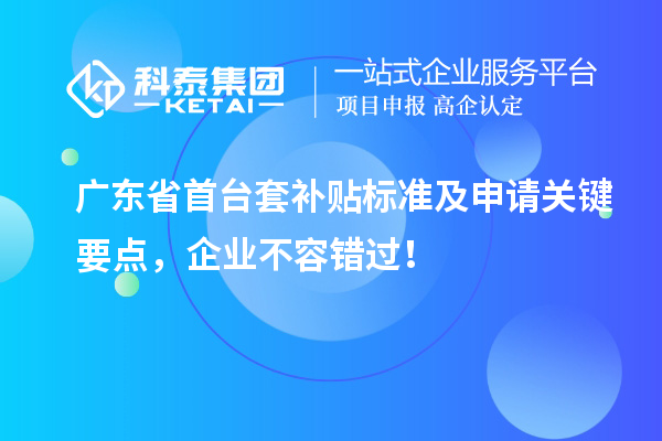 廣東省<a href=http://www.cfu6.com/stt/ target=_blank class=infotextkey>首臺(tái)套</a>補(bǔ)貼標(biāo)準(zhǔn)及申請關(guān)鍵要點(diǎn)，企業(yè)不容錯(cuò)過！
